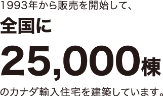 1993年から販売を開始して、全国に25,000棟のカナダ輸入住宅を建築しています。