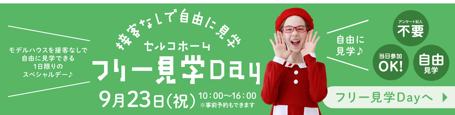 モデルハウスを接客なしで自由に見学できる1日限りのスペシャルデー♪ 接客なしで自由に見学 セルコホームフリー見学Day 9月23日（祝）10時〜16時 ※事前予約もできます フリー見学Dayへ