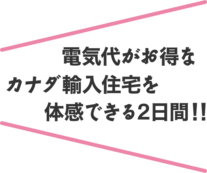 電気代がお得なカナダ輸入住宅を体感できる2日間!!