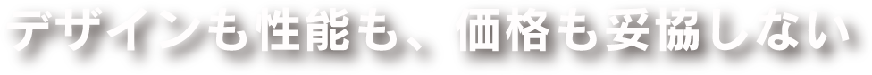 デザインも性能も、価格も妥協しない