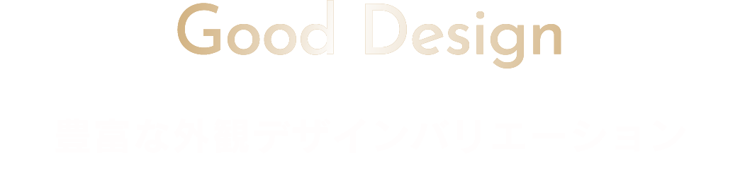 Good Design
				豊富な外観デザインバリエーション